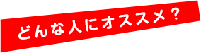 どんな人にオススメ？